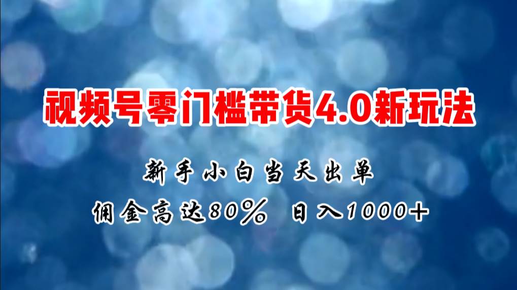 微信视频号零门槛带货4.0新玩法，新手小白当天见收益，日入1000+-有量联盟