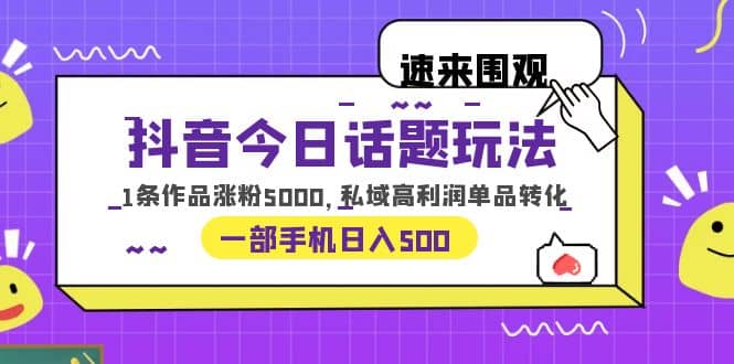 抖音今日话题玩法，1条作品涨粉5000，私域高利润单品转化 一部手机日入500-有量联盟