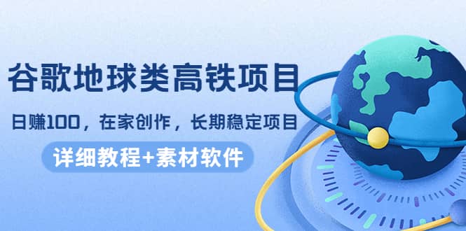 谷歌地球类高铁项目，在家创作，长期稳定项目（教程+素材软件）-有量联盟