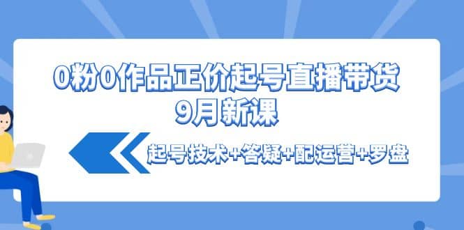 0粉0作品正价起号直播带货9月新课：起号技术+答疑+配运营+罗盘-有量联盟