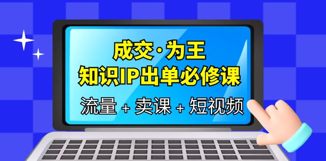 成交·为王，知识·IP出单必修课（流量+卖课+短视频）-有量联盟