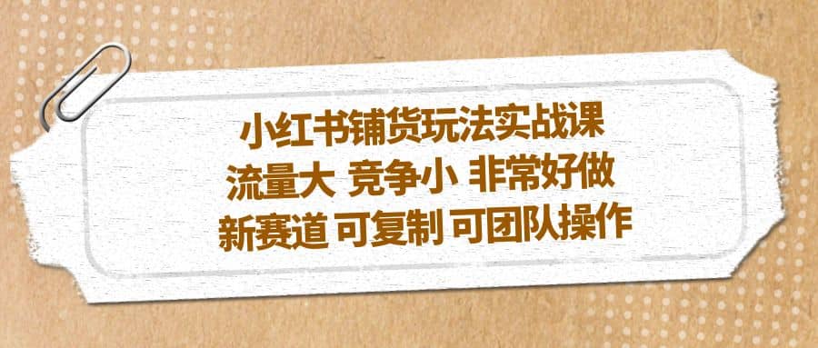 小红书铺货玩法实战课，流量大 竞争小 非常好做 新赛道 可复制 可团队操作-有量联盟