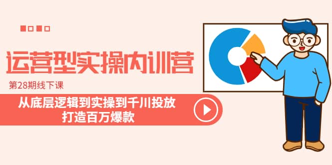 运营型实操内训营-第28期线下课 从底层逻辑到实操到千川投放 打造百万爆款-有量联盟