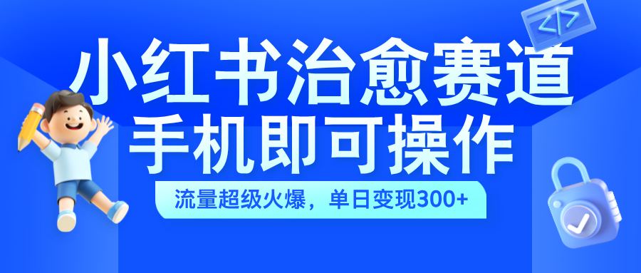 小红书治愈视频赛道，手机即可操作，蓝海项目简单无脑，单日可赚300+-有量联盟