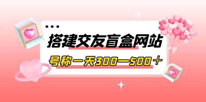 搭建交友盲盒网站，号称一天300—500＋【源码+教程】-有量联盟