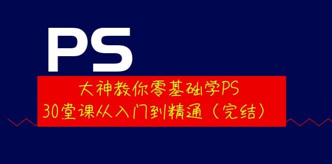 大神教你零基础学PS，30堂课从入门到精通（完结）-有量联盟