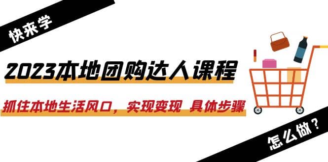 2023本地团购达人课程：抓住本地生活风口，实现变现 具体步骤（22节课）-有量联盟