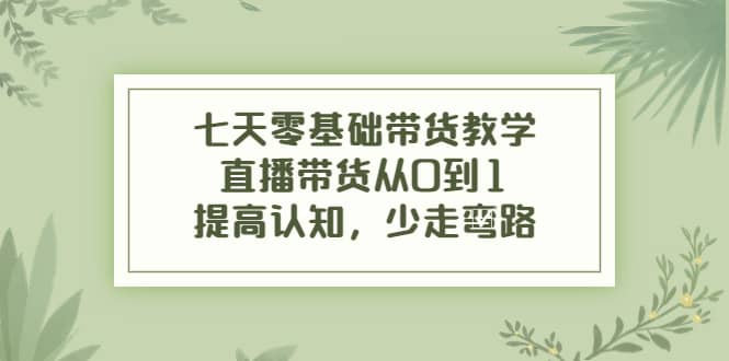 七天零基础带货教学，直播带货从0到1，提高认知，少走弯路-有量联盟