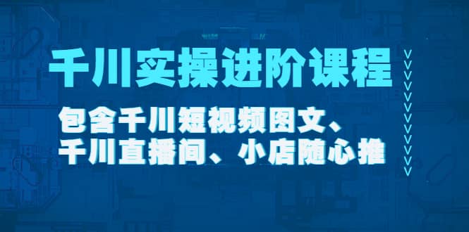 千川实操进阶课程（11月更新）包含千川短视频图文、千川直播间、小店随心推-有量联盟