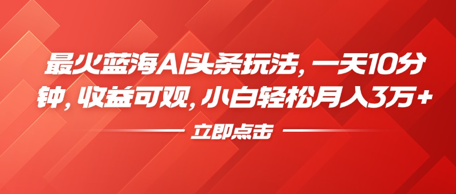 最火蓝海AI头条玩法，一天10分钟，收益可观，小白轻松月入3万+-有量联盟