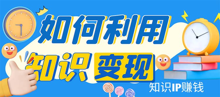 知识IP变现训练营：手把手带你如何做知识IP赚钱，助你逆袭人生-有量联盟