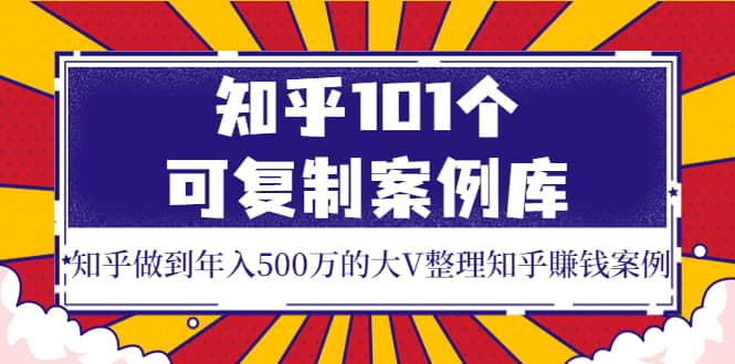 知乎101个可复制案例库，知乎做到年入500万的大V整理知乎賺钱案例-有量联盟