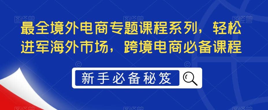 最全境外电商专题课程系列，轻松进军海外市场，跨境电商必备课程-有量联盟