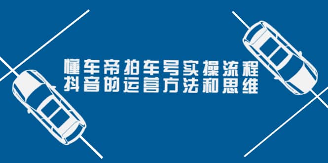 懂车帝拍车号实操流程：抖音的运营方法和思维（价值699元）-有量联盟