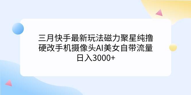 三月快手最新玩法磁力聚星纯撸，硬改手机摄像头AI美女自带流量日入3000+…-有量联盟