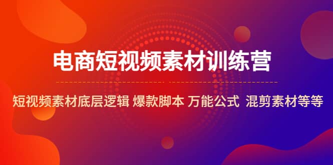 电商短视频素材训练营：短视频素材底层逻辑 爆款脚本 万能公式 混剪素材等-有量联盟