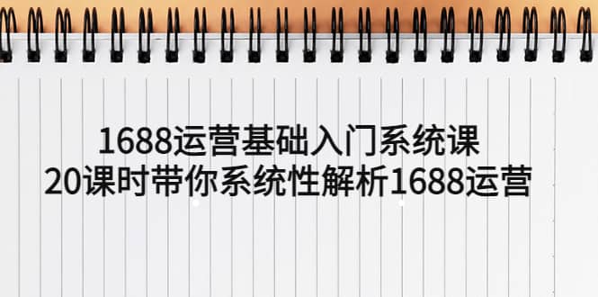 1688运营基础入门系统课，20课时带你系统性解析1688运营-有量联盟