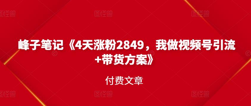 峰子笔记《4天涨粉2849，我做视频号引流+带货方案》付费文章-有量联盟