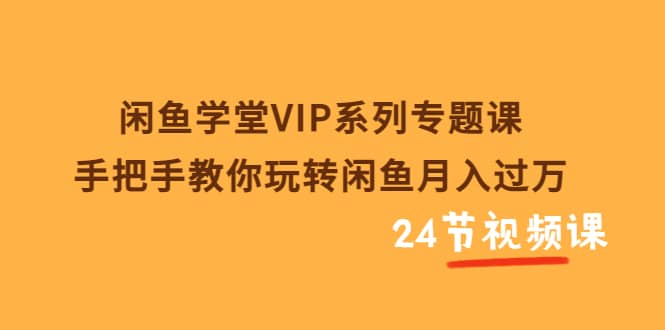 闲鱼学堂VIP系列专题课：手把手教你玩转闲鱼月入过万（共24节视频课）-有量联盟