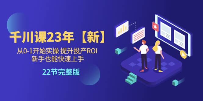 千川课23年【新】从0-1开始实操 提升投产ROI 新手也能快速上手 22节完整版-有量联盟