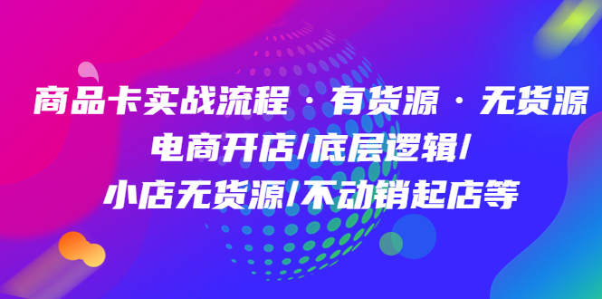 商品卡实战流程·有货源无货源 电商开店/底层逻辑/小店无货源/不动销起店等-有量联盟