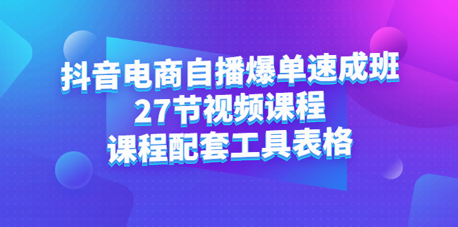 抖音电商自播爆单速成班：27节视频课程+课程配套工具表格-有量联盟