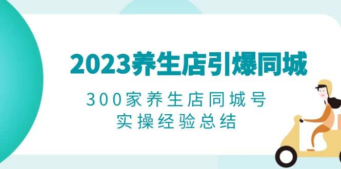 2023养生店·引爆同城，300家养生店同城号实操经验总结-有量联盟