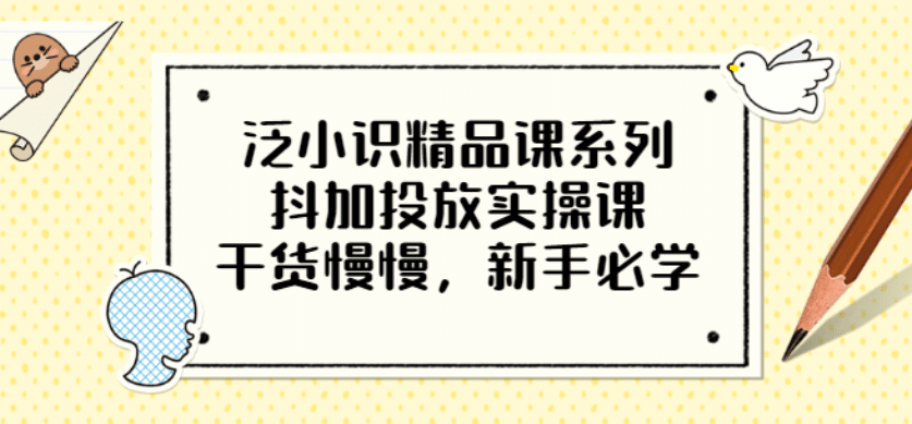 泛小识精品课系列：抖加投放实操课，干货慢慢，新手必学（12节视频课）-有量联盟