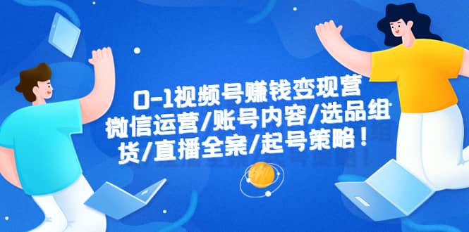 0-1视频号赚钱变现营：微信运营-账号内容-选品组货-直播全案-起号策略-有量联盟