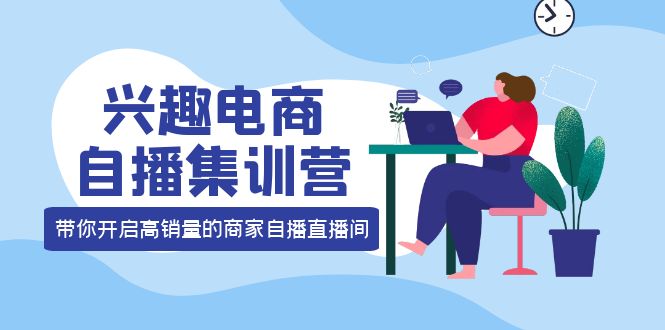 兴趣电商自播集训营：三大核心能力 12种玩法 提高销量，核心落地实操-有量联盟