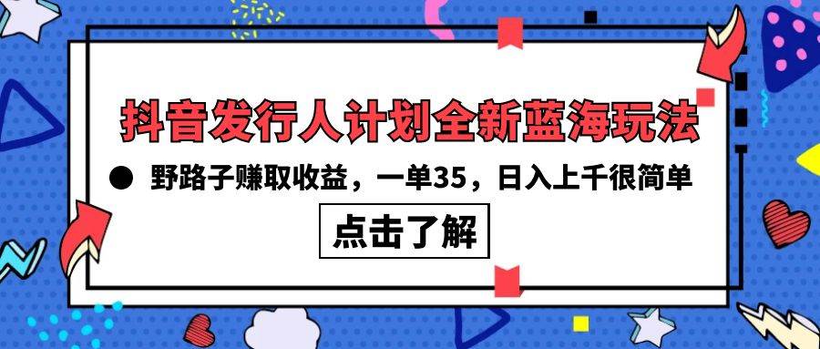 抖音发行人计划全新蓝海玩法，野路子赚取收益，一单35，日入上千很简单!-有量联盟