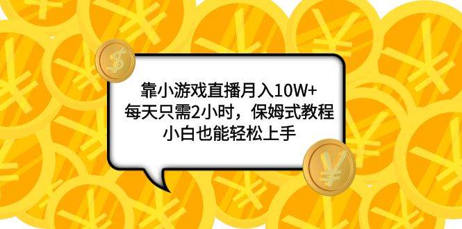 靠小游戏直播月入10W+，每天只需2小时，保姆式教程，小白也能轻松上手-有量联盟