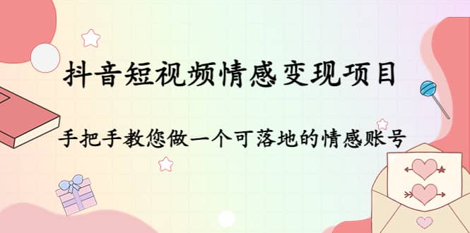 抖音短视频情感变现项目：手把手教您做一个可落地的情感账号-有量联盟