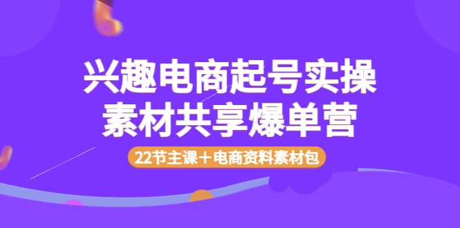 兴趣电商起号实操素材共享爆单营（22节主课＋电商资料素材包）-有量联盟