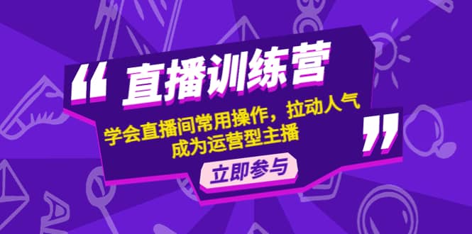 直播训练营：学会直播间常用操作，拉动人气，成为运营型主播-有量联盟