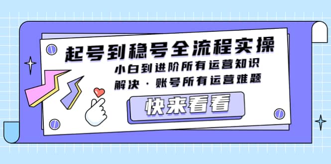 起号到稳号全流程实操，小白到进阶所有运营知识，解决·账号所有运营难题-有量联盟