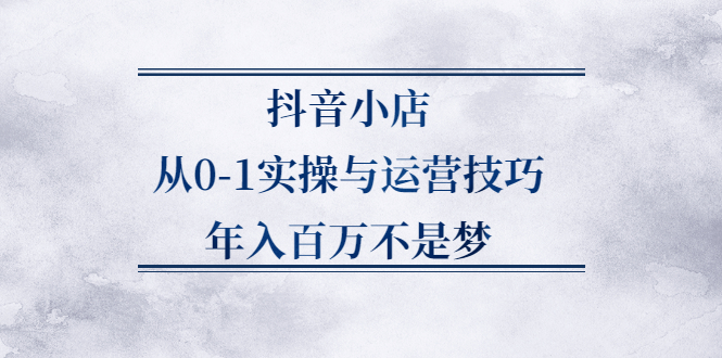 抖音小店从0-1实操与运营技巧,价值5980元-有量联盟