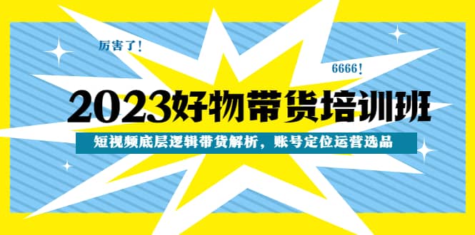 2023好物带货培训班：短视频底层逻辑带货解析，账号定位运营选品-有量联盟