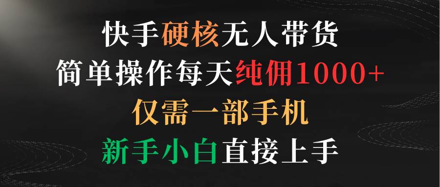 快手硬核无人带货，简单操作每天纯佣1000+,仅需一部手机，新手小白直接上手-有量联盟