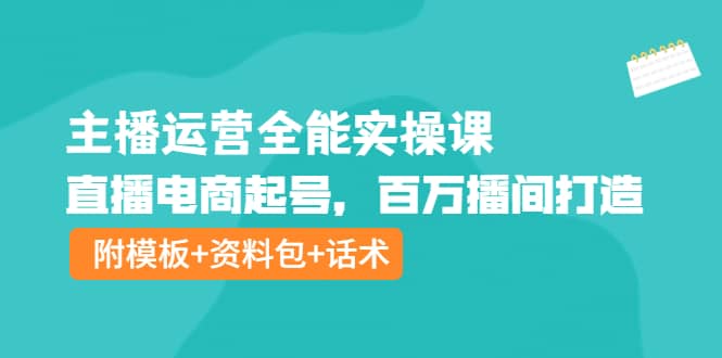 主播运营全能实操课：直播电商起号，百万播间打造（附模板+资料包+话术）-有量联盟