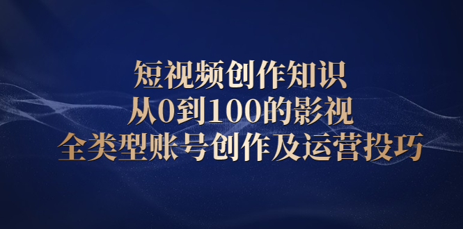 短视频创作知识，从0到100的影视全类型账号创作及运营投巧-有量联盟