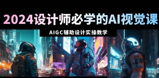 2024设计师必学的AI视觉课：AIGC辅助设计实操教学（66节课）-有量联盟