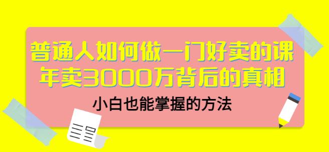 普通人如何做一门好卖的课：年卖3000万背后的真相，小白也能掌握的方法！-有量联盟