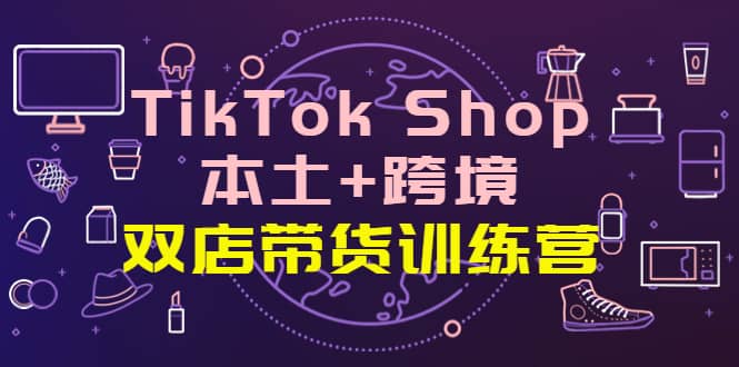 TikTok Shop本土+跨境 双店带货训练营（第十五期）全球好物买卖 一店卖全球-有量联盟