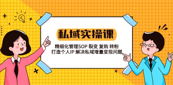 私域实战课程：精细化管理SOP 裂变 复购 转粉 打造个人IP 私域增量变现问题-有量联盟