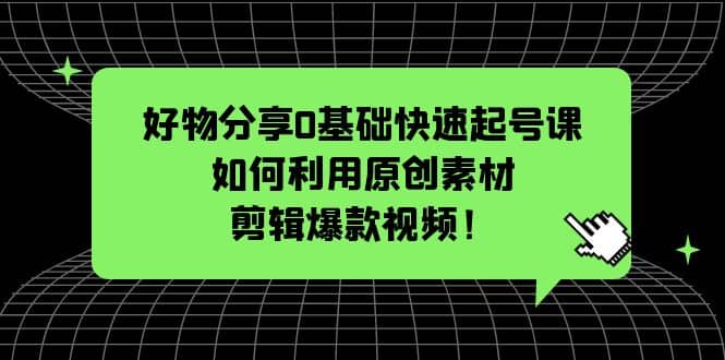 好物分享0基础快速起号课：如何利用原创素材剪辑爆款视频！-有量联盟