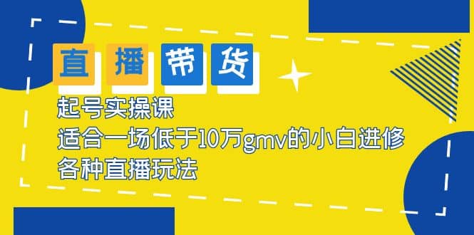 2023直播带货起号实操课，适合一场低于·10万gmv的小白进修 各种直播玩法-有量联盟