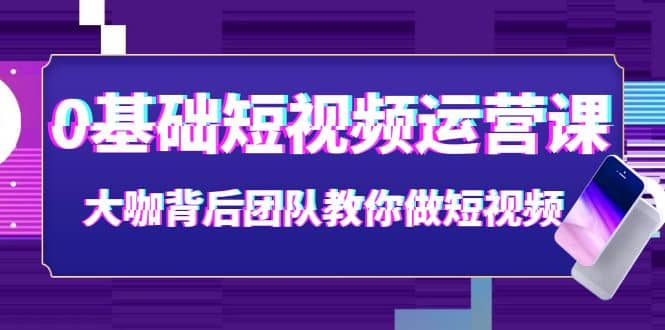 0基础短视频运营课：大咖背后团队教你做短视频（28节课时）-有量联盟