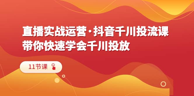 直播实战运营·抖音千川投流课，带你快速学会千川投放（11节课）-有量联盟