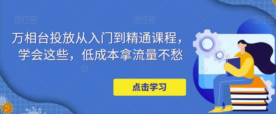 万相台投放·新手到精通课程，学会这些，低成本拿流量不愁-有量联盟